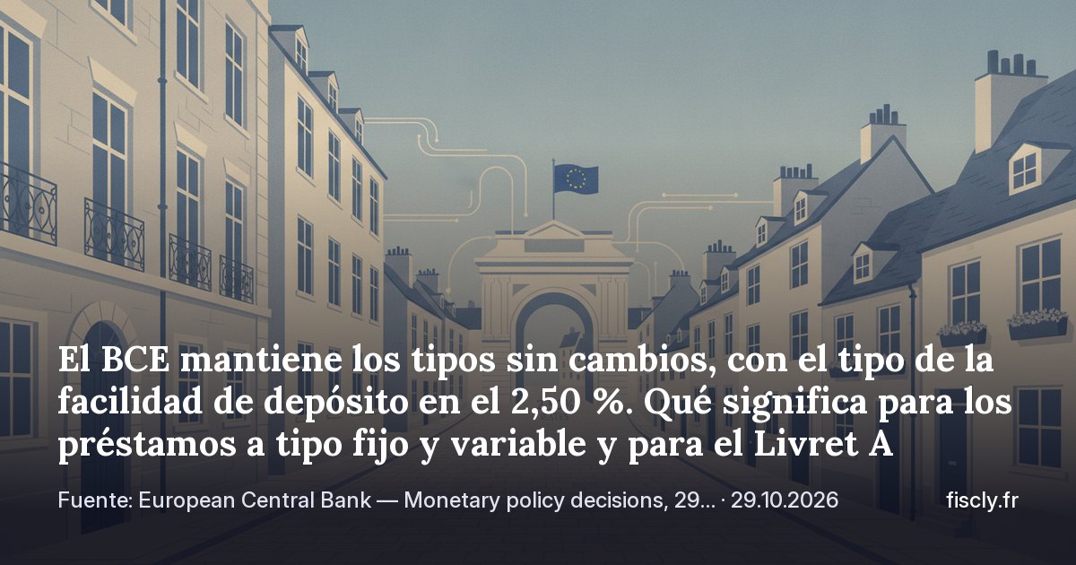 El BCE mantiene los tipos sin cambios, con el tipo de la facilidad de depósito en el 2,50 %. Qué significa para los préstamos a tipo fijo y variable y para el Livret A